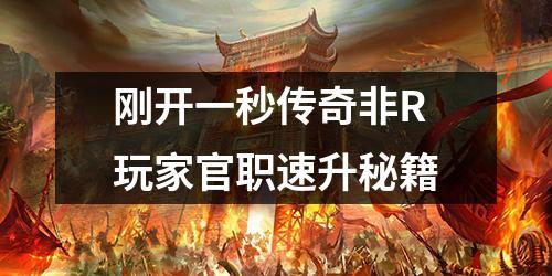 刚开一秒传奇非R玩家官职速升秘籍 刚开一秒传奇非R玩家官职速升秘籍